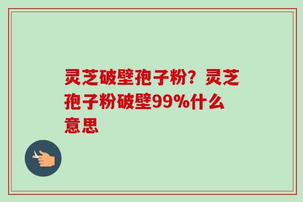 灵芝破壁孢子粉？灵芝孢子粉破壁99%什么意思