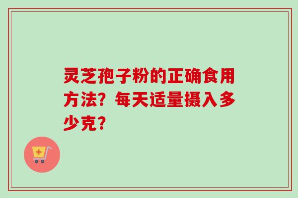 灵芝孢子粉的正确食用方法？每天适量摄入多少克？