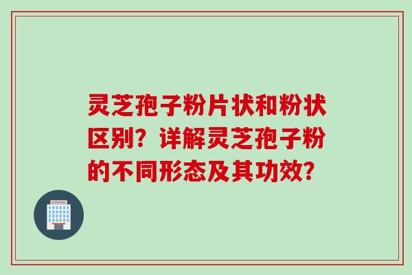 灵芝孢子粉片状和粉状区别？详解灵芝孢子粉的不同形态及其功效？