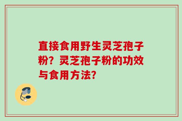 直接食用野生灵芝孢子粉？灵芝孢子粉的功效与食用方法？