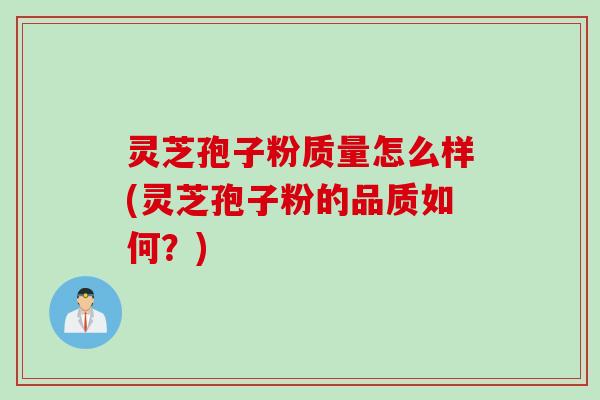 灵芝孢子粉质量怎么样(灵芝孢子粉的品质如何？)