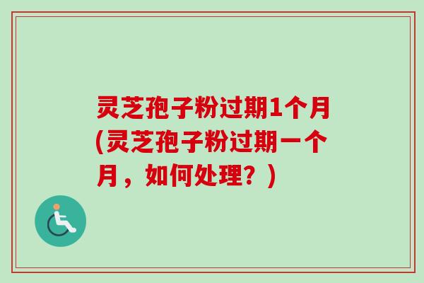灵芝孢子粉过期1个月(灵芝孢子粉过期一个月，如何处理？)