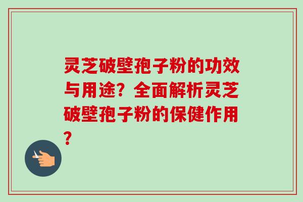 灵芝破壁孢子粉的功效与用途?全面解析灵芝破壁孢子粉的保健作用? 灵芝破壁孢子粉的功效与用途?全面解析灵芝破壁孢子粉的保健作用?