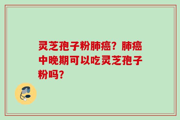 灵芝孢子粉肺癌？肺癌中晚期可以吃灵芝孢子粉吗？