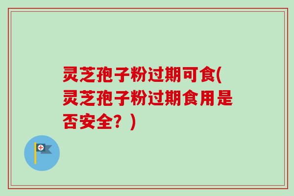 灵芝孢子粉过期可食(灵芝孢子粉过期食用是否安全？)
