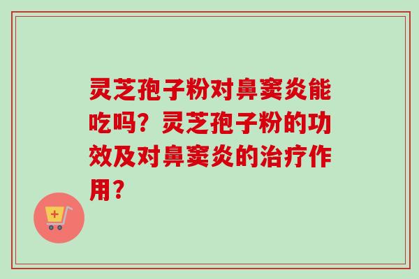 灵芝孢子粉对鼻窦炎能吃吗？灵芝孢子粉的功效及对鼻窦炎的治疗作用？