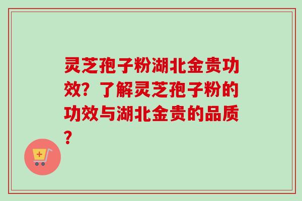 灵芝孢子粉湖北金贵功效？了解灵芝孢子粉的功效与湖北金贵的品质？
