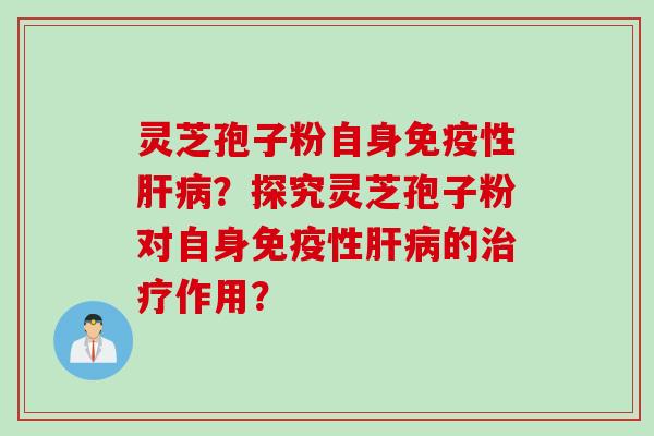灵芝孢子粉自身免疫性肝病？探究灵芝孢子粉对自身免疫性肝病的治疗作用？