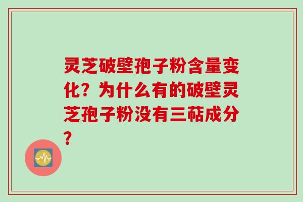 灵芝破壁孢子粉含量变化？为什么有的破壁灵芝孢子粉没有三萜成分？