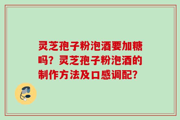 灵芝孢子粉泡酒要加糖吗？灵芝孢子粉泡酒的制作方法及口感调配？