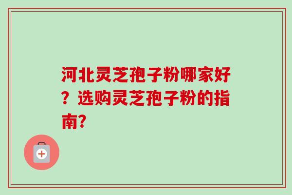 河北灵芝孢子粉哪家好？选购灵芝孢子粉的指南？