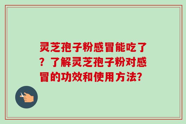 灵芝孢子粉感冒能吃了？了解灵芝孢子粉对感冒的功效和使用方法？