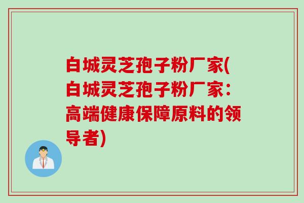 白城灵芝孢子粉厂家(白城灵芝孢子粉厂家：高端健康保障原料的领导者)