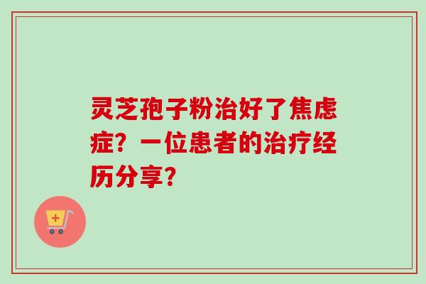 灵芝孢子粉好了症?一位患者的经历分享? 灵芝孢子粉好了症?一位患者的经历分享?
