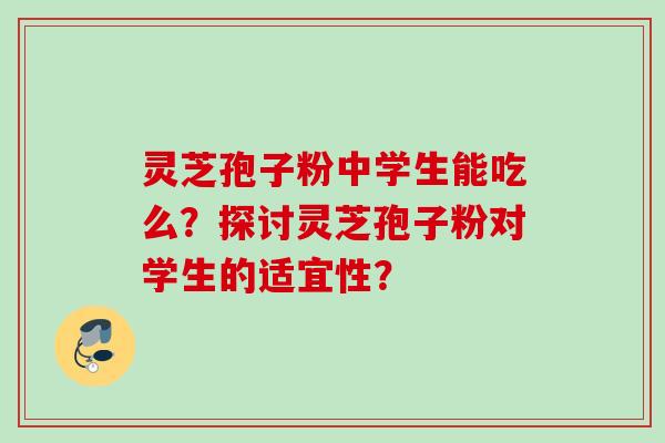 灵芝孢子粉中学生能吃么？探讨灵芝孢子粉对学生的适宜性？
