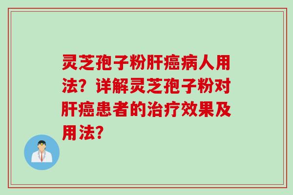 灵芝孢子粉肝癌病人用法？详解灵芝孢子粉对肝癌患者的治疗效果及用法？