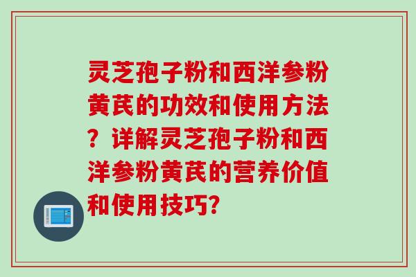 灵芝孢子粉和西洋参粉黄芪的功效和使用方法？详解灵芝孢子粉和西洋参粉黄芪的营养价值和使用技巧？