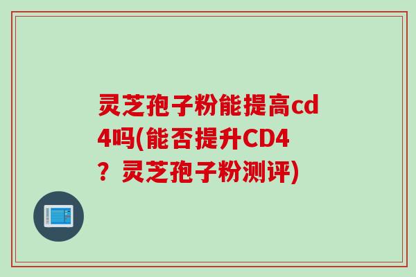 灵芝孢子粉能提高cd4吗(能否提升CD4？灵芝孢子粉测评)