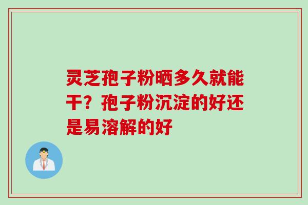 灵芝孢子粉晒多久就能干？孢子粉沉淀的好还是易溶解的好