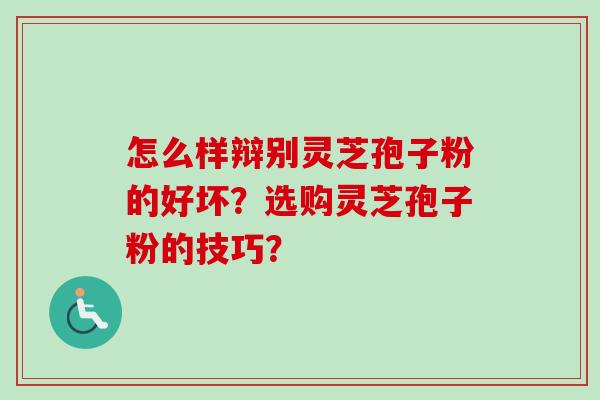 怎么样辩别灵芝孢子粉的好坏？选购灵芝孢子粉的技巧？