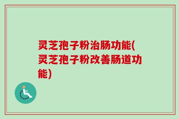灵芝孢子粉治肠功能(灵芝孢子粉改善肠道功能)