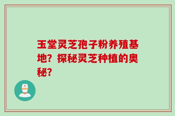 玉堂灵芝孢子粉养殖基地？探秘灵芝种植的奥秘？