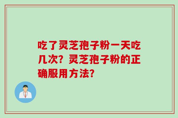 吃了灵芝孢子粉一天吃几次？灵芝孢子粉的正确服用方法？