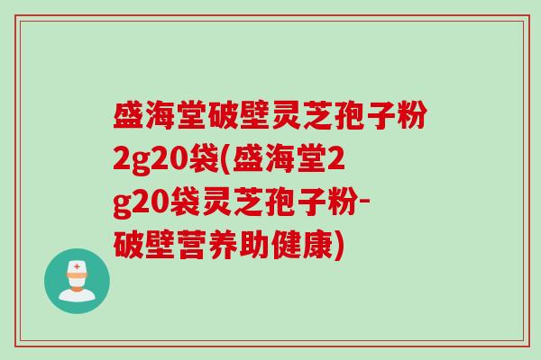盛海堂破壁灵芝孢子粉2g20袋(盛海堂2g20袋灵芝孢子粉-破壁营养助健康)