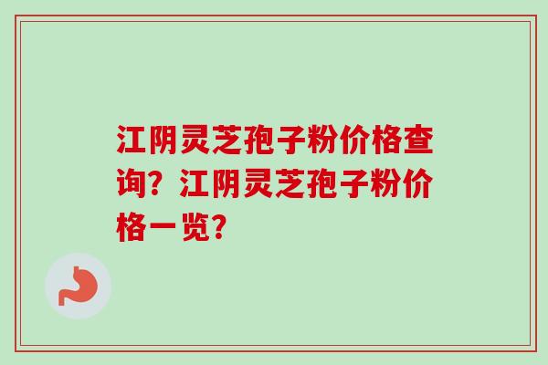 江阴灵芝孢子粉价格查询？江阴灵芝孢子粉价格一览？