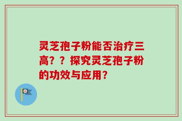 灵芝孢子粉能否治疗三高？？探究灵芝孢子粉的功效与应用？