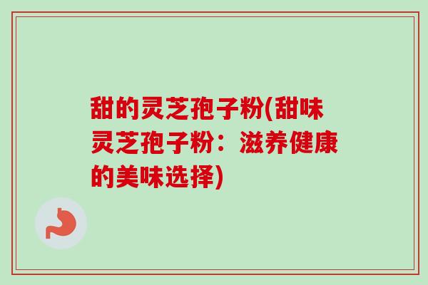 甜的灵芝孢子粉(甜味灵芝孢子粉:滋养健康的美味选择) 甜的灵芝孢子粉(甜味灵芝孢子粉:滋养健康的美味选择)