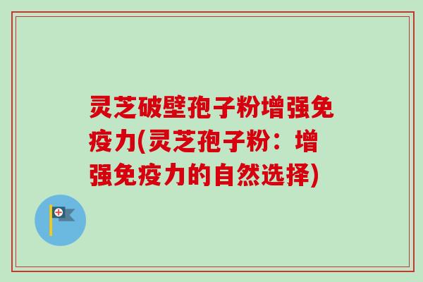 灵芝破壁孢子粉增强免疫力(灵芝孢子粉:增强免疫力的自然选择) 灵芝破壁孢子粉增强免疫力(灵芝孢子粉:增强免疫力的自然选择)