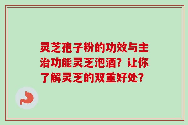 灵芝孢子粉的功效与主治功能灵芝泡酒？让你了解灵芝的双重好处？