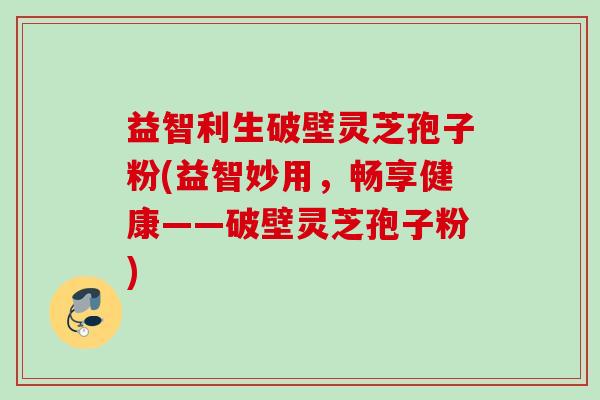 益智利生破壁灵芝孢子粉(益智妙用，畅享健康——破壁灵芝孢子粉)