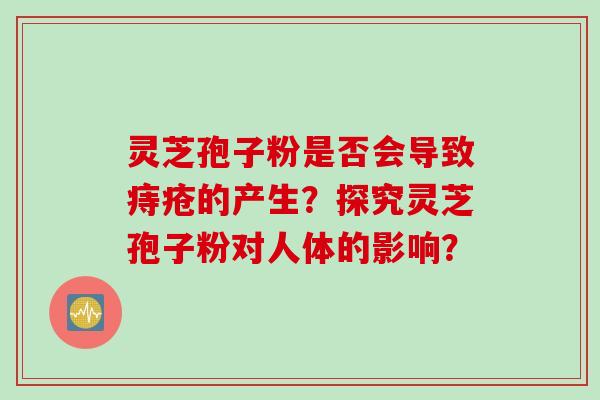 灵芝孢子粉是否会导致痔疮的产生？探究灵芝孢子粉对人体的影响？