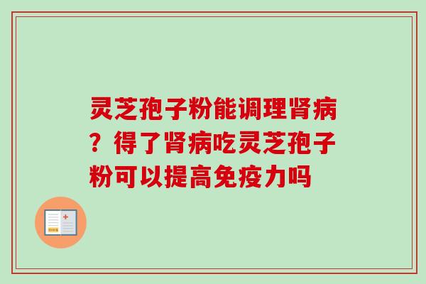 灵芝孢子粉能调理？得了吃灵芝孢子粉可以提高免疫力吗
