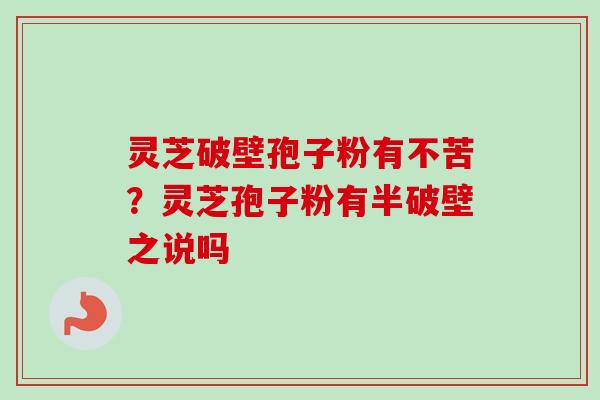 灵芝破壁孢子粉有不苦？灵芝孢子粉有半破壁之说吗