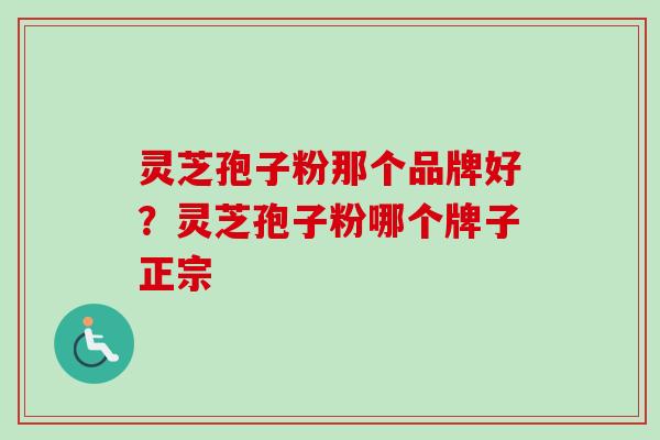 灵芝孢子粉那个品牌好？灵芝孢子粉哪个牌子正宗