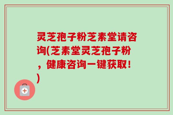 灵芝孢子粉芝素堂请咨询(芝素堂灵芝孢子粉，健康咨询一键获取！)
