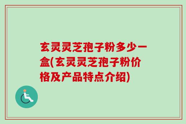 玄灵灵芝孢子粉多少一盒(玄灵灵芝孢子粉价格及产品特点介绍)