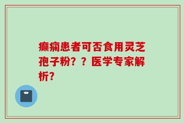癫痫患者可否食用灵芝孢子粉？？医学专家解析？