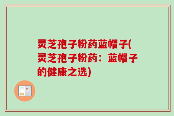 灵芝孢子粉药蓝帽子(灵芝孢子粉药：蓝帽子的健康之选)