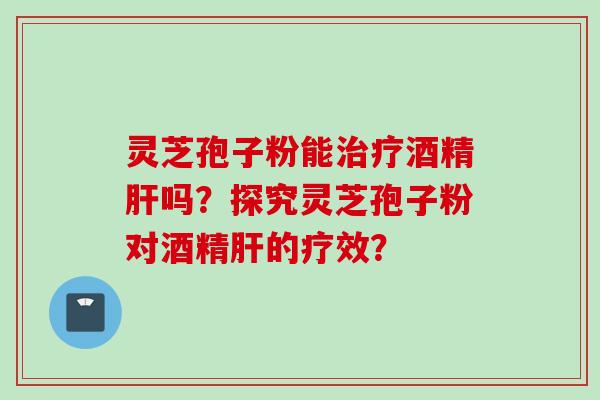 灵芝孢子粉能酒精吗?探究灵芝孢子粉对酒精的疗效? 灵芝孢子粉能酒精吗?探究灵芝孢子粉对酒精的疗效?