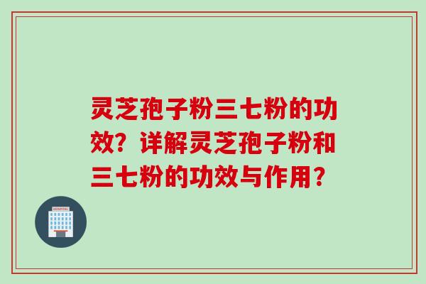 灵芝孢子粉三七粉的功效？详解灵芝孢子粉和三七粉的功效与作用？
