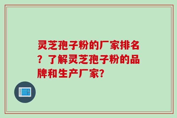 灵芝孢子粉的厂家排名?了解灵芝孢子粉的品牌和生产厂家? 灵芝孢子粉的厂家排名?了解灵芝孢子粉的品牌和生产厂家?