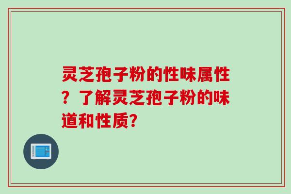 灵芝孢子粉的性味属性？了解灵芝孢子粉的味道和性质？