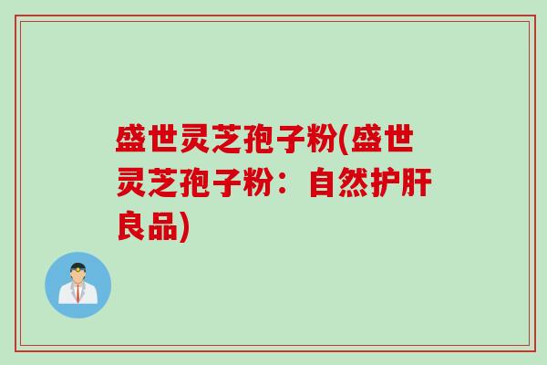 盛世灵芝孢子粉(盛世灵芝孢子粉：自然护肝良品)