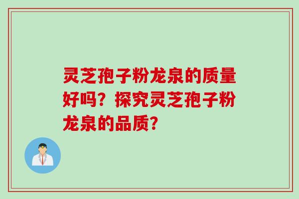 灵芝孢子粉龙泉的质量好吗？探究灵芝孢子粉龙泉的品质？