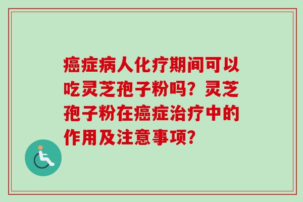 癌症病人化疗期间可以吃灵芝孢子粉吗？灵芝孢子粉在癌症治疗中的作用及注意事项？