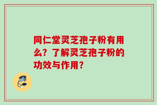 同仁堂灵芝孢子粉有用么？了解灵芝孢子粉的功效与作用？